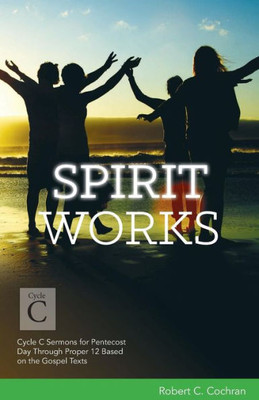 Spirit Works: Cycle C Sermons For Pentecost Day Through Proper 12 Based On The Gospel Texts