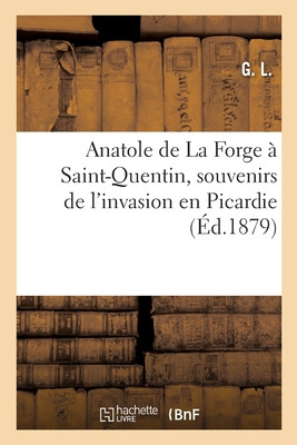 Anatole De La Forge À Saint-Quentin, Souvenirs De L'Invasion En Picardie (French Edition)