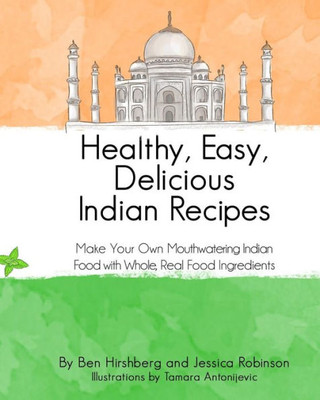 Healthy, Easy, Delicious Indian Recipes: Make Your Own Indian Food With Whole, Read Food Ingredients