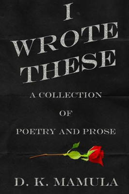 I Wrote These: A Collection Of Poetry And Prose
