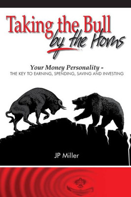 Taking The Bull By The Horns: Your Money Personality - The Key To Earning, Spending, Saving And Investing