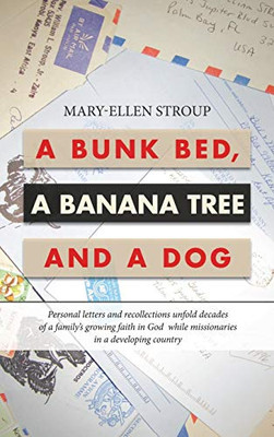 A Bunk Bed, a Banana Tree and a Dog: Personal Letters and Recollections Unfold Decades of a Familys Growing Faith in God While Missionaries in a Developing Country