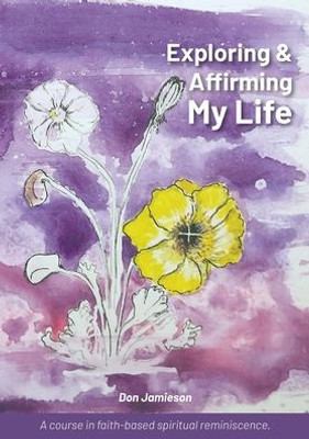 Exploring And Affirming My Life: A Course In Faith-Based Spiritual Reminiscence