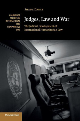 Judges, Law And War: The Judicial Development Of International Humanitarian Law (Cambridge Studies In International And Comparative Law, Series Number 107)