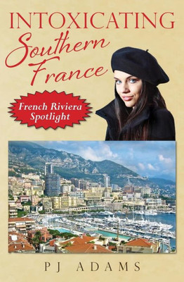 Intoxicating Southern France: French Riviera Spotlight (Pj Adams Intoxicating Travel)