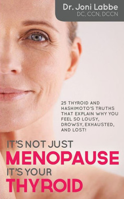 It's Not Just Menopause; It's Your Thyroid!: 25 Thyroid And Hashimoto's Truths That Explain Why You Feel So Lousy, Drowsy, Exhausted, And Lost!