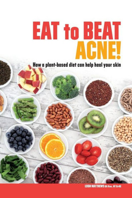 Eat To Beat Acne!: How A Plant-Based Diet Can Help Heal Your Skin. (Eat Your Way To Healthier Skin)
