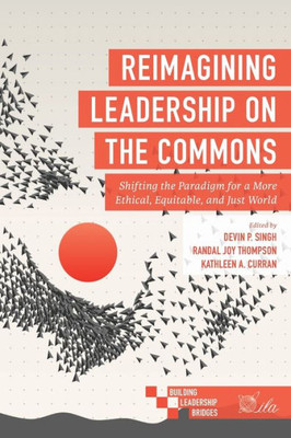 Reimagining Leadership On The Commons: Shifting The Paradigm For A More Ethical, Equitable, And Just World (Building Leadership Bridges)