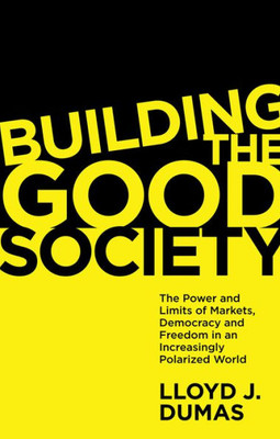 Building The Good Society: The Power And Limits Of Markets, Democracy And Freedom In An Increasingly Polarized World