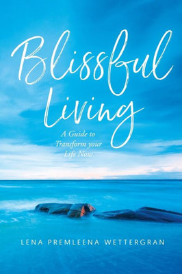 Blissful Living: A Guide To Transform Your Life Now