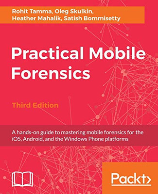 Practical Mobile Forensics - Third Edition: A hands-on guide to mastering mobile forensics for the iOS, Android, and the Windows Phone platforms