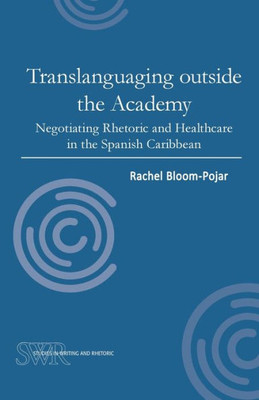 Translanguaging Outside The Academy: Negotiating Rhetoric And Healthcare In The Spanish Caribbean (Studies In Writing And Rhetoric)