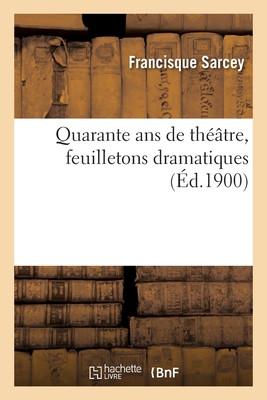 Quarante Ans De Théâtre, Feuilletons Dramatiques (Arts) (French Edition)