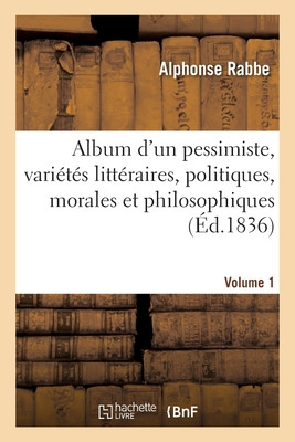 Album D'Un Pessimiste: Variétés Littéraires, Politiques, Morales Et Philosophiques: Précédé D'Une Pièce De Vers Et D'Une Notice Biographique. Volume 1 (French Edition)