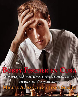 Bobby Fischer en Cuba.: Sus viajes, partidas y aventuras en la tierra de Capablanca. (Spanish Edition)