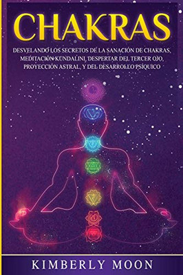 Chakras: Desvelando los Secretos de la Sanación de Chakras, Meditación Kundalini, Despertar del Tercer Ojo, Proyección Astral, y del Desarrollo Psíquico (Spanish Edition)
