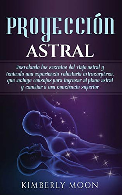 Proyección astral: Desvelando los secretos del viaje astral y teniendo una experiencia voluntaria extracorpórea, que incluye consejos para ingresar al ... a una conciencia superior (Spanish Edition)