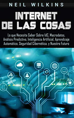 Internet de las Cosas: Lo que Necesita Saber Sobre IdC, Macrodatos, Analisis Predictivo, Inteligencia Artificial, Aprendizaje Automatico, Seguridad Cibernética, y Nuestro Futuro (Spanish Edition)