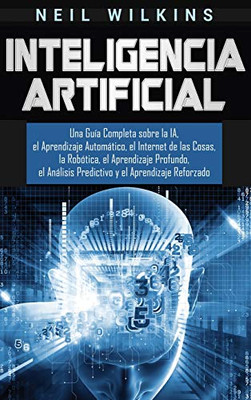 Inteligencia Artificial: Una Guía Completa sobre la IA, el Aprendizaje Automatico, el Internet de las Cosas, la Robótica, el Aprendizaje Profundo, el ... y el Aprendizaje Reforzado (Spanish Edition)