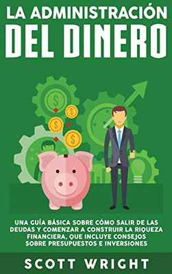 La administración del dinero: Una guía basica sobre cómo salir de las deudas y comenzar a construir la riqueza financiera, que incluye consejos sobre presupuestos e inversiones (Spanish Edition)