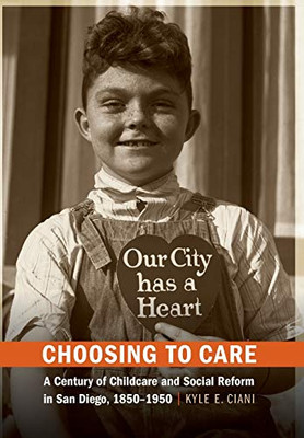 Choosing to Care: A Century of Childcare and Social Reform in San Diego, 1850-1950 Choosing to Care: A Century of Childcare and Social Reform in San Diego, 1850-1950