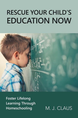 Rescue Your ChildS Education Now: Foster Lifelong Learning Through Homeschooling