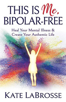 This is Me, Bipolar-Free: Heal Your Mental Illness and Create Your Authentic Life