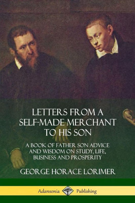 Letters From A Self-Made Merchant To His Son: A Book Of Father Son Advice And Wisdom On Study, Life, Business And Prosperity