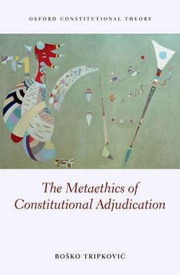 The Metaethics Of Constitutional Adjudication (Oxford Constitutional Theory)