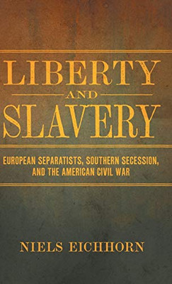 Liberty and Slavery: European Separatists, Southern Secession, and the American Civil War (Conflicting Worlds: New Dimensions of the American Civil War)