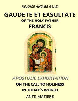 Rejoice And Be Glad : Gaudete Et Exsultate - Apostolic Exhortation On The Call To Holiness In Today's World