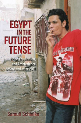 Egypt In The Future Tense: Hope, Frustration, And Ambivalence Before And After 2011 (Public Cultures Of The Middle East And North Africa)