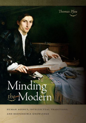 Minding The Modern: Human Agency, Intellectual Traditions, And Responsible Knowledge