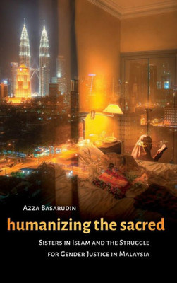 Humanizing The Sacred: Sisters In Islam And The Struggle For Gender Justice In Malaysia (Decolonizing Feminisms)