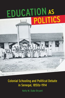 Education As Politics: Colonial Schooling And Political Debate In Senegal, 1850S1914 (Africa And The Diaspora: History, Politics, Culture)