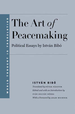 The Art Of Peacemaking: Political Essays By István Bibo (World Thought In Translation)