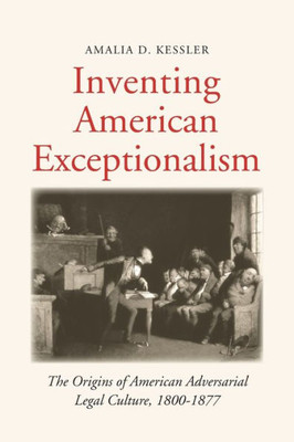 Inventing American Exceptionalism: The Origins Of American Adversarial Legal Culture, 1800-1877 (Yale Law Library Series In Legal History And Reference)