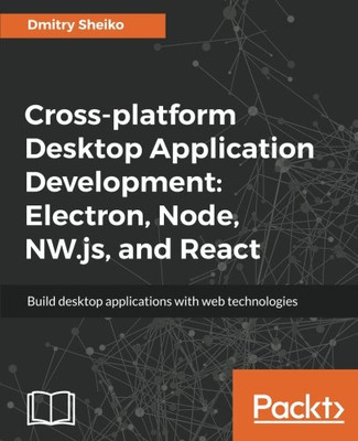 Cross-platform Desktop Application Development: Electron, Node, NW.js, and React: Build desktop applications with web technologies