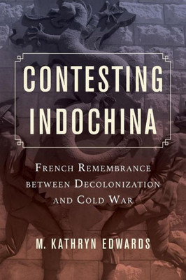 Contesting Indochina: French Remembrance Between Decolonization And Cold War (Volume 8) (From Indochina To Vietnam: Revolution And War In A Global Perspective)