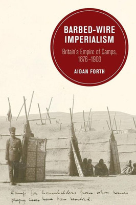 Barbed-Wire Imperialism: Britain's Empire Of Camps, 1876-1903 (Berkeley Series In British Studies) (Volume 12)