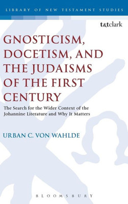 Gnosticism, Docetism, And The Judaisms Of The First Century: The Search For The Wider Context Of The Johannine Literature And Why It Matters (The Library Of New Testament Studies, 517)