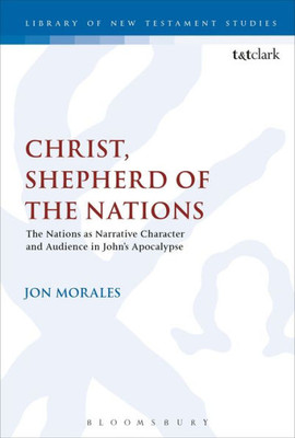 Christ, Shepherd Of The Nations: The Nations As Narrative Character And Audience In John's Apocalypse (The Library Of New Testament Studies, 577)