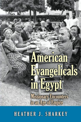 American Evangelicals In Egypt: Missionary Encounters In An Age Of Empire (Jews, Christians, And Muslims From The Ancient To The Modern World, 56)