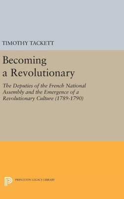 Becoming A Revolutionary: The Deputies Of The French National Assembly And The Emergence Of A Revolutionary Culture (1789-1790) (Princeton Legacy Library, 334)