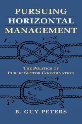 Pursuing Horizontal Management: The Politics Of Public Sector Coordination (Studies In Government And Public Policy)