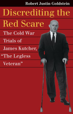 Discrediting The Red Scare: The Cold War Trials Of James Kutcher, "The Legless Veteran" (Landmark Law Cases And American Society)