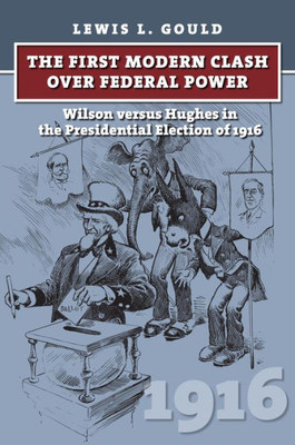 The First Modern Clash Over Federal Power: Wilson Versus Hughes In The Presidential Election Of 1916 (American Presidential Elections)