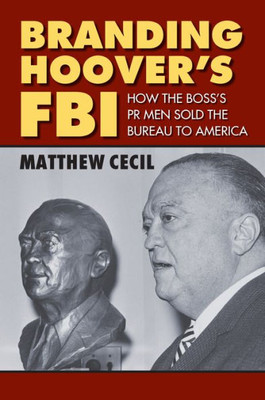 Branding Hoover's Fbi: How The Boss's Pr Men Sold The Bureau To America