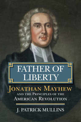 Father Of Liberty: Jonathan Mayhew And The Principles Of The American Revolution (American Political Thought)