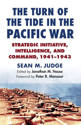 The Turn Of The Tide In The Pacific War: Strategic Initiative, Intelligence, And Command, 1941-1943 (Modern War Studies)
